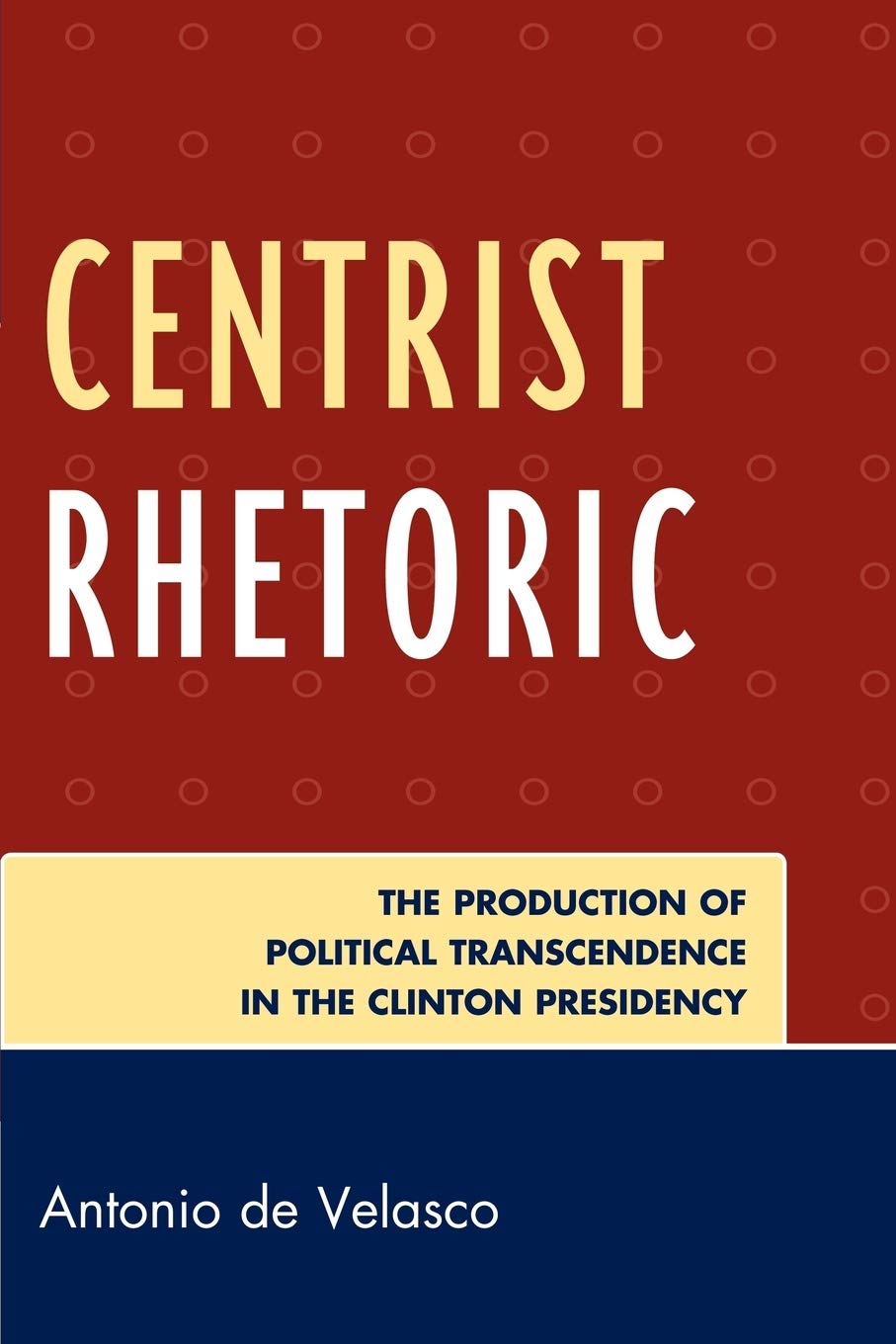 Centrist Rhetoric: The Production of Political Transcendence in the Clinton Presidency (Bloomsbury Studies in Political Communication)