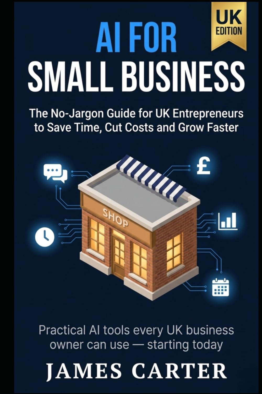 AI for Small Business: The No-Jargon Guide for UK Entrepreneurs to Save Time, Cut Costs and Grow Faster Using Artificial Intelligence