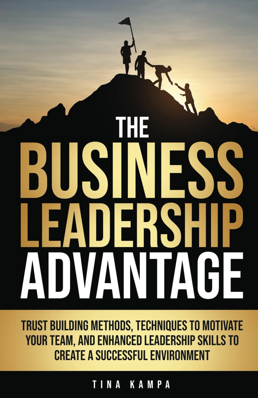 The Business Leadership Advantage: Trust Building Methods, Techniques to Motivate Your Team, and Enhanced Leadership Skills to Create a Successful Environment