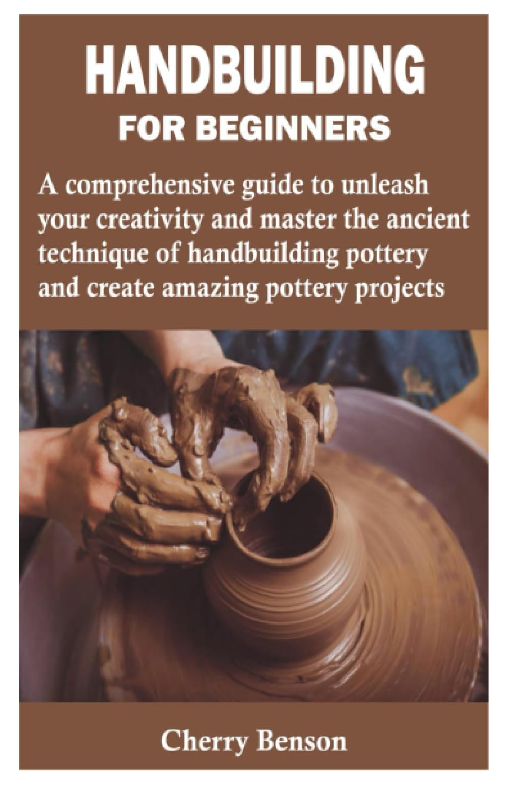 HANDBUILDING FOR BEGINNERS: A comprehensive guide to unleash your creativity and master the ancient technique of handbuilding pottery and create amazing pottery projects