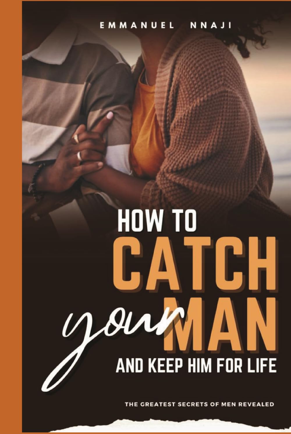 How To Catch Your Man and Keep Him For Life.: The Greatest Secrets of Men Revealed!