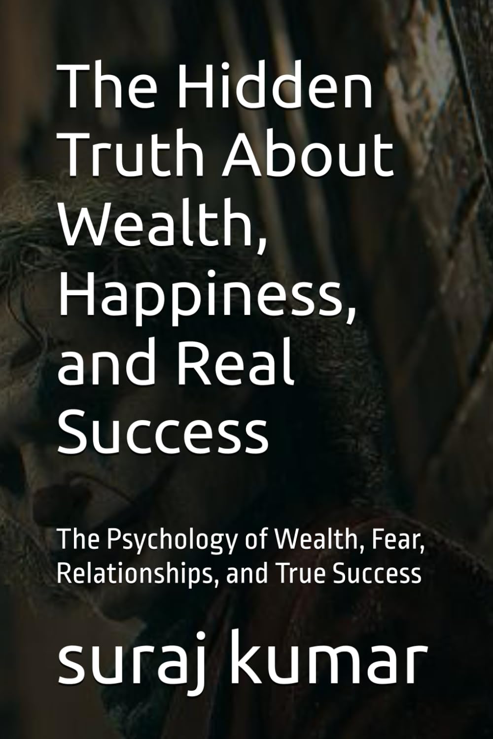 The Hidden Truth About Wealth, Happiness, and Real Success: The Psychology of Wealth, Fear, Relationships, and True Success