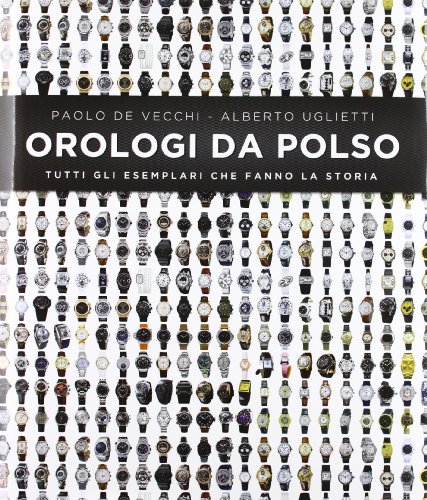 Orologi da polso. Tutti gli esemplari che fanno la storia. Ediz. illustrat
