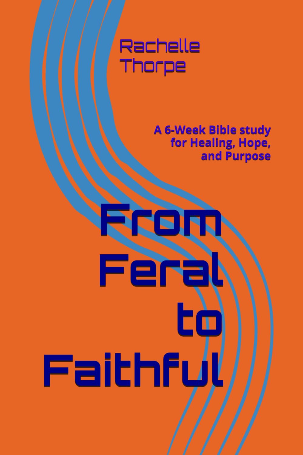 From Feral to Faithful: A 6-Week Bible study for Healing, Hope, and Purpose