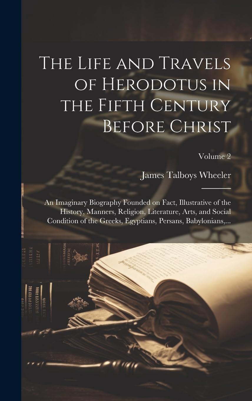The Life and Travels of Herodotus in the Fifth Century Before Christ: An Imaginary Biography Founded on Fact, Illustrative of the History, Manners, ... Persans, Babylonians, ...; Volume 2
