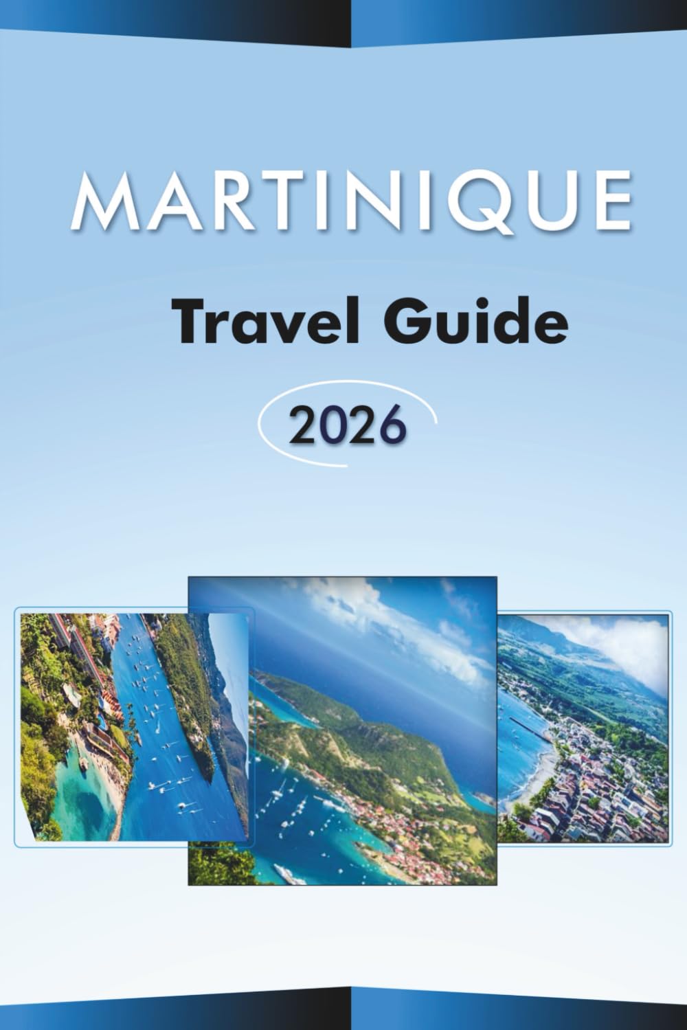 MARTINIQUE TRAVEL GUIDE 2026: Explore the Caribbean Island's Natural Beauty, Top Beaches, Attractions, Volcanoes, Historic Landmarks, Local Cuisine, ... Practical Itineraries for Every Travelers.