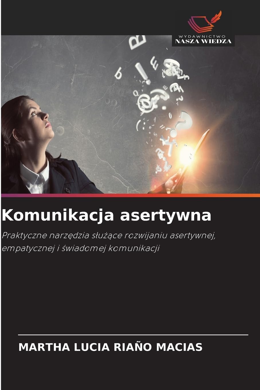 Komunikacja asertywna: Praktyczne narz¿dzia s¿u¿¿ce rozwijaniu asertywnej, empatycznej i ¿wiadomej komunikacji