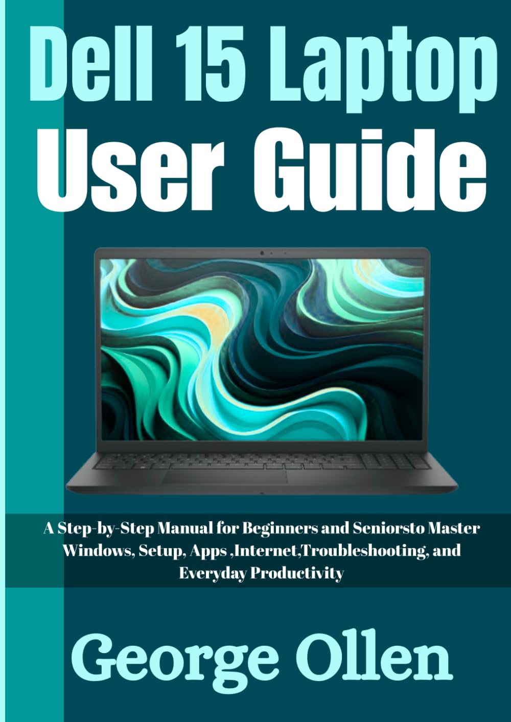 Dell 15 Laptop User Guide: A Step-by-Step Manual for Beginners and Seniors to Master Windows, Setup, Apps, Internet, Troubleshooting, and Everyday Productivity
