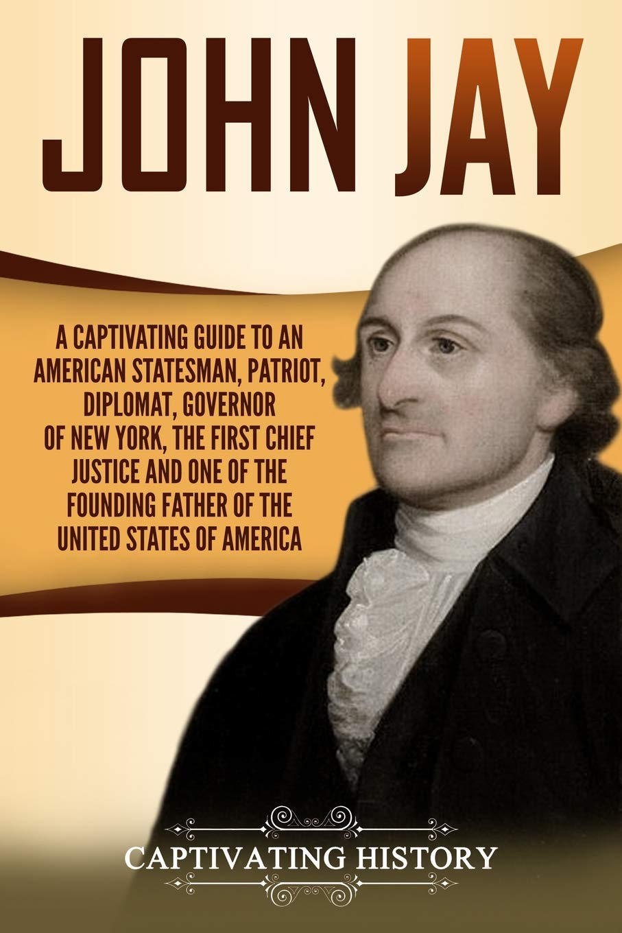 John Jay: A Captivating Guide to an American Statesman, Patriot, Diplomat, Governor of New York, the First Chief Justice, and One of the Founding ... of America (Exploring the Founding Fathers)