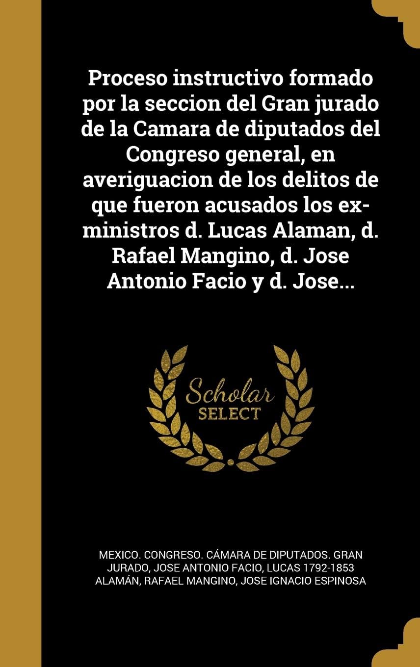Proceso instructivo formado por la seccion del Gran jurado de la Camara de diputados del Congreso general, en averiguacion de los delitos de que ... Mangino, d. Jose Antonio Facio y d. Jose...