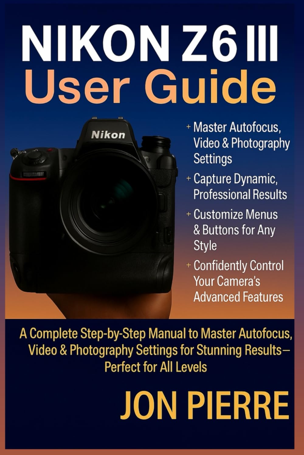 Nikon Z6 III User Guide: A Complete Step-by-Step Manual to Master Autofocus, Video & Photography Settings for Stunning Results — Perfect for All Levels