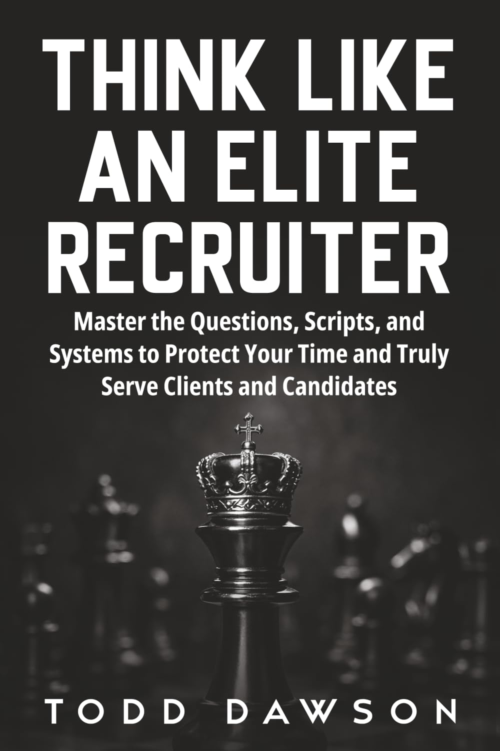 Think Like an Elite Recruiter: Master the Questions, Scripts, and Systems to Protect Your Time and Truly Serve Clients and Candidates