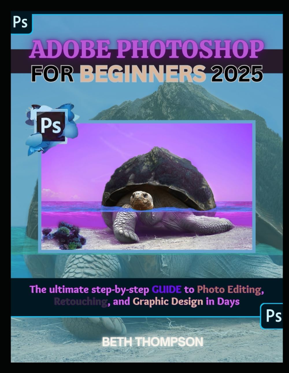 Adobe Photoshop for Beginners 2025: The Ultimate Step-by-Step Guide to Photo Editing, Retouching, and Graphic Design in Days