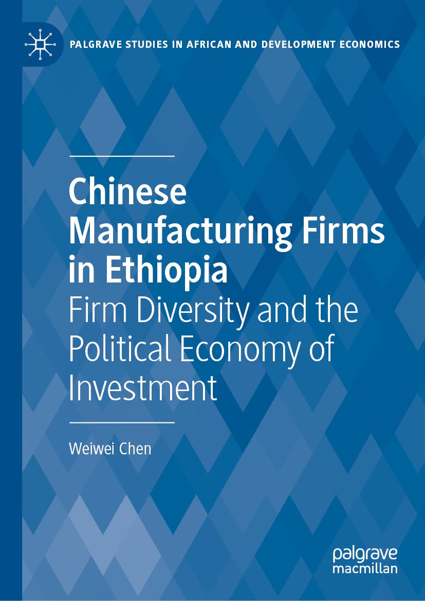 Chinese Manufacturing Firms in Ethiopia: Firm Diversity and the Political Economy of Investment (Palgrave Studies in African and Development Economics)