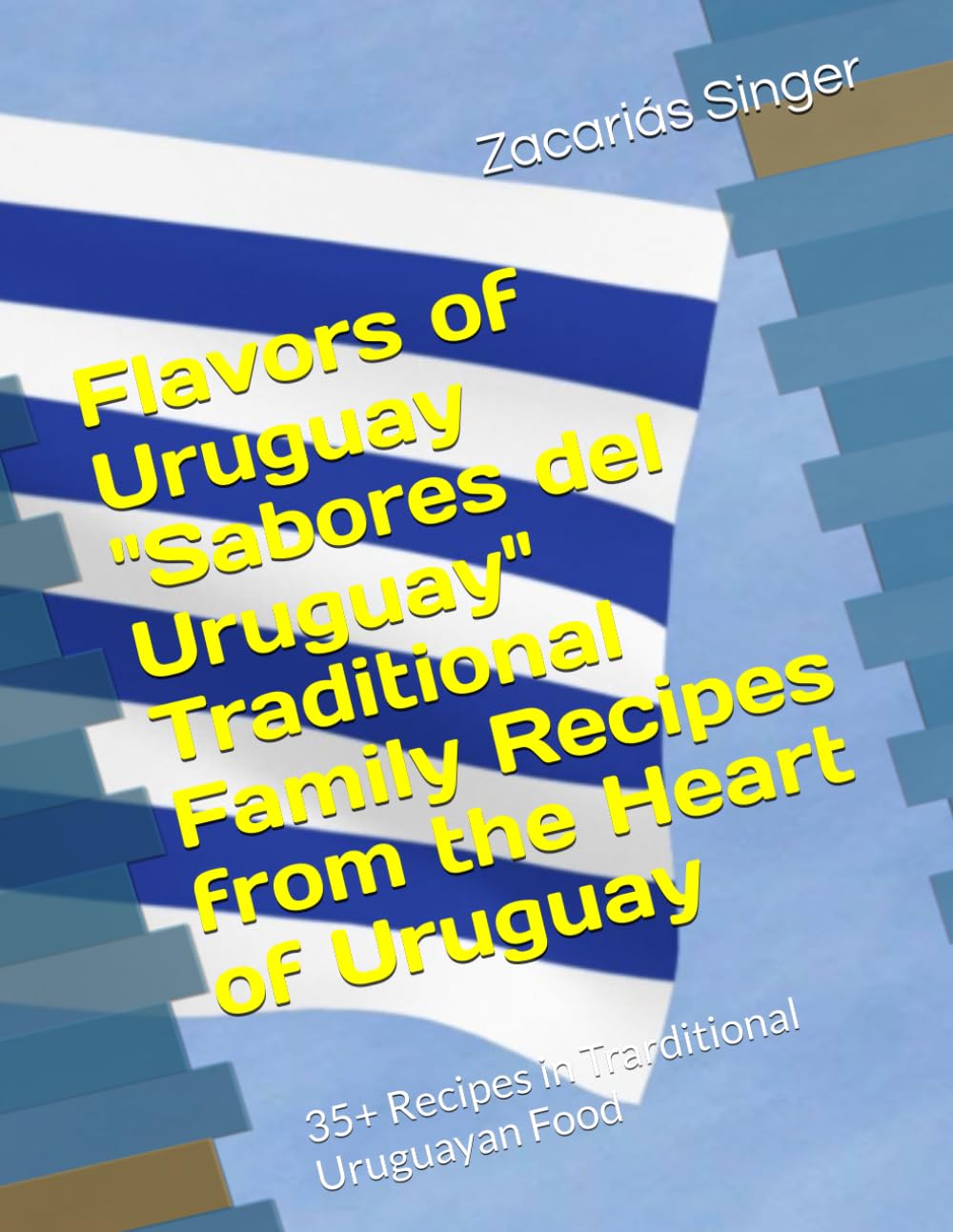 Flavors of Uruguay "Sabores del Uruguay" Traditional Family Recipes from the Heart of Uruguay: 35+ Recipes in Trarditional Uruguayan Food