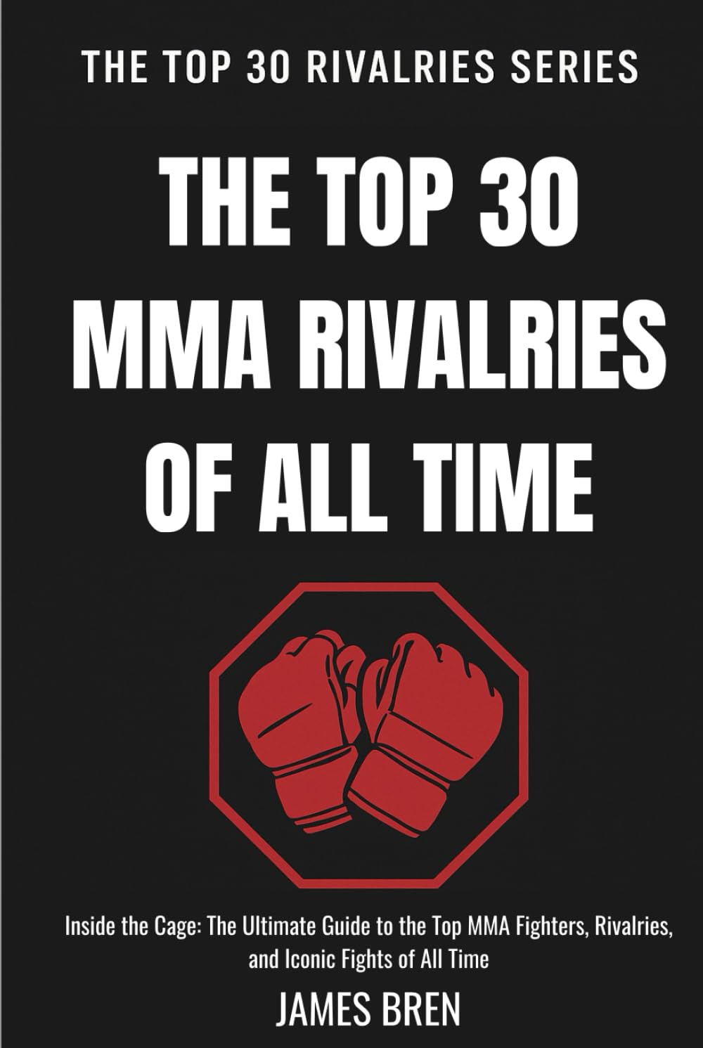 The Top 30 MMA Rivalries of all Time: Inside the Cage: The Ultimate Guide to the Top MMA Fighters, Rivalries, and Iconic Fights of All Time (The Top 30 Rivalries Series)