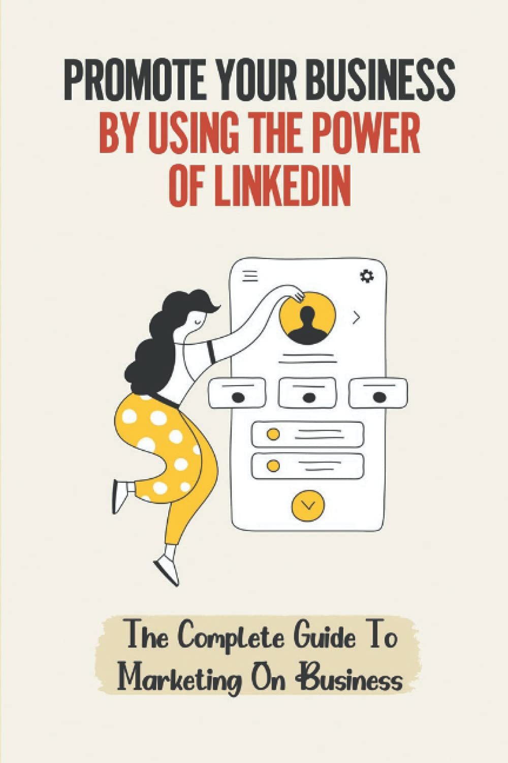 Promote Your Business By Using The Power Of LinkedIn: The Complete Guide To Marketing On Business: How To Use Linkedin Company Page