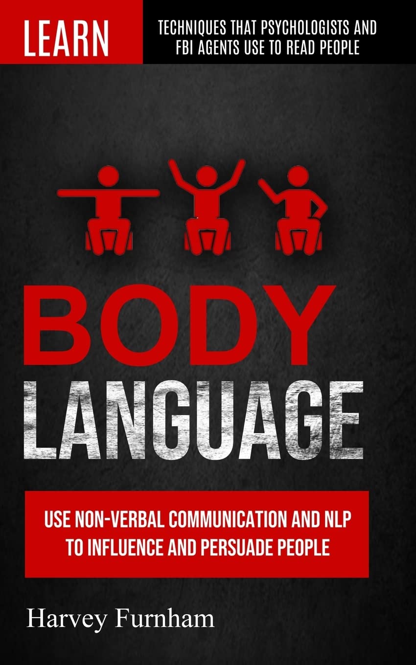 Body Language: Use Non-verbal Communication And Nlp To Influence And Persuade People (Learn Techniques That Psychologists And Fbi Agents Use To Read People)