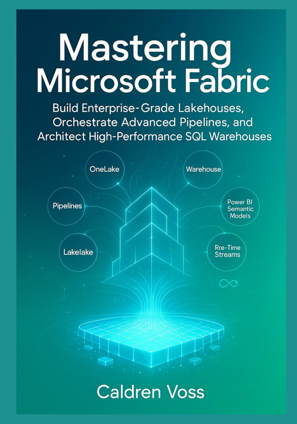 Mastering Microsoft Fabric: A Comprehensive Guide to Modern Data Engineering: Build Enterprise-Grade Lakehouses, Orchestrate Advanced Pipelines, and Architect High-Performance SQL Warehouses