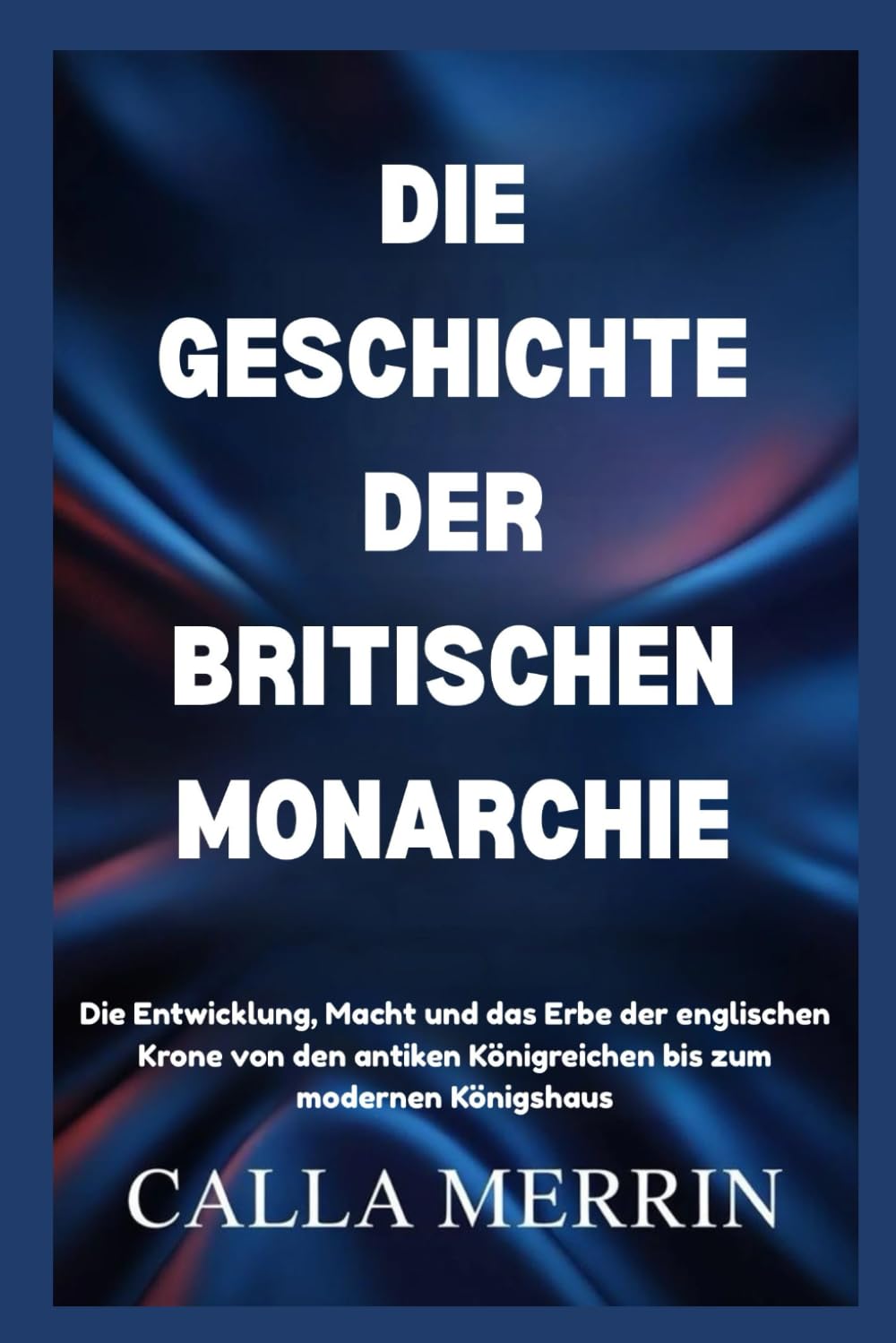 DIE GESCHICHTE DER BRITISCHEN MONARCHIE: Die Entwicklung, Macht und das Erbe der englischen Krone von den antiken Königreichen bis zum modernen Königshaus