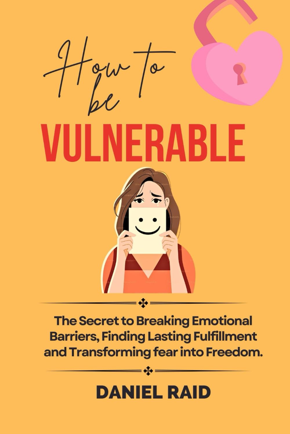 How to be Vulnerable: The Secret to Breaking Emotional Barriers, Finding Lasting Fulfillment and Transforming fear into Freedom.