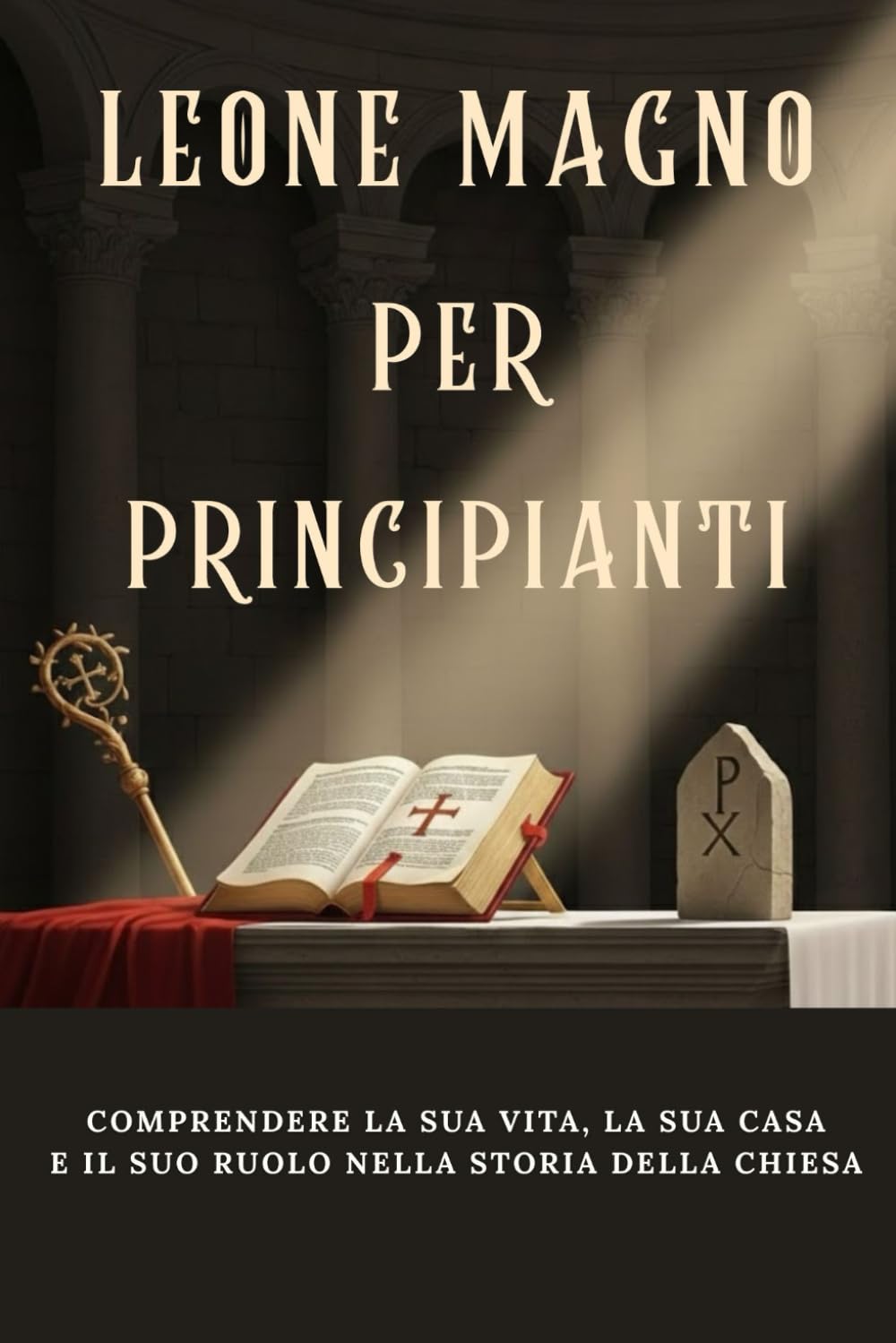 Leone Magno per principianti: Comprendere la sua vita, la sua casa e il suo ruolo nella storia della Chiesa (Serie di Storia della Chiesa Primitiva)