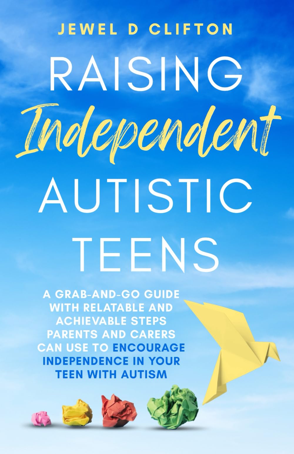 Raising Independent Autistic Teens: A Grab-And-Go Guide With Relatable and Achievable Steps Parents and Carers Can Use to Encourage Independence in