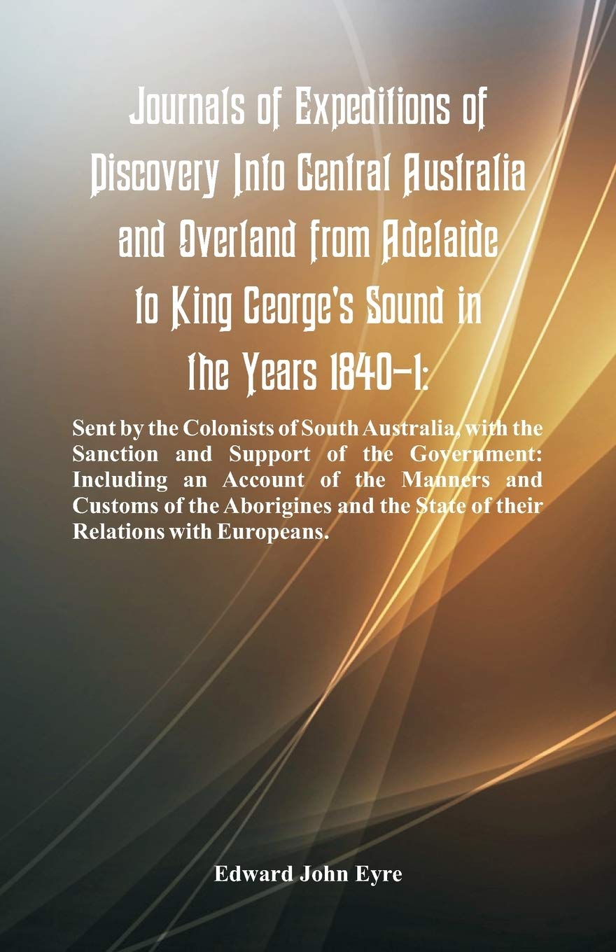 Journals Of Expeditions Of Discovery Into Central Australia And Overland From Adelaide To King George's Sound In The Years 1840-1: Sent By The ... The State Of Their Relations With Europeans.