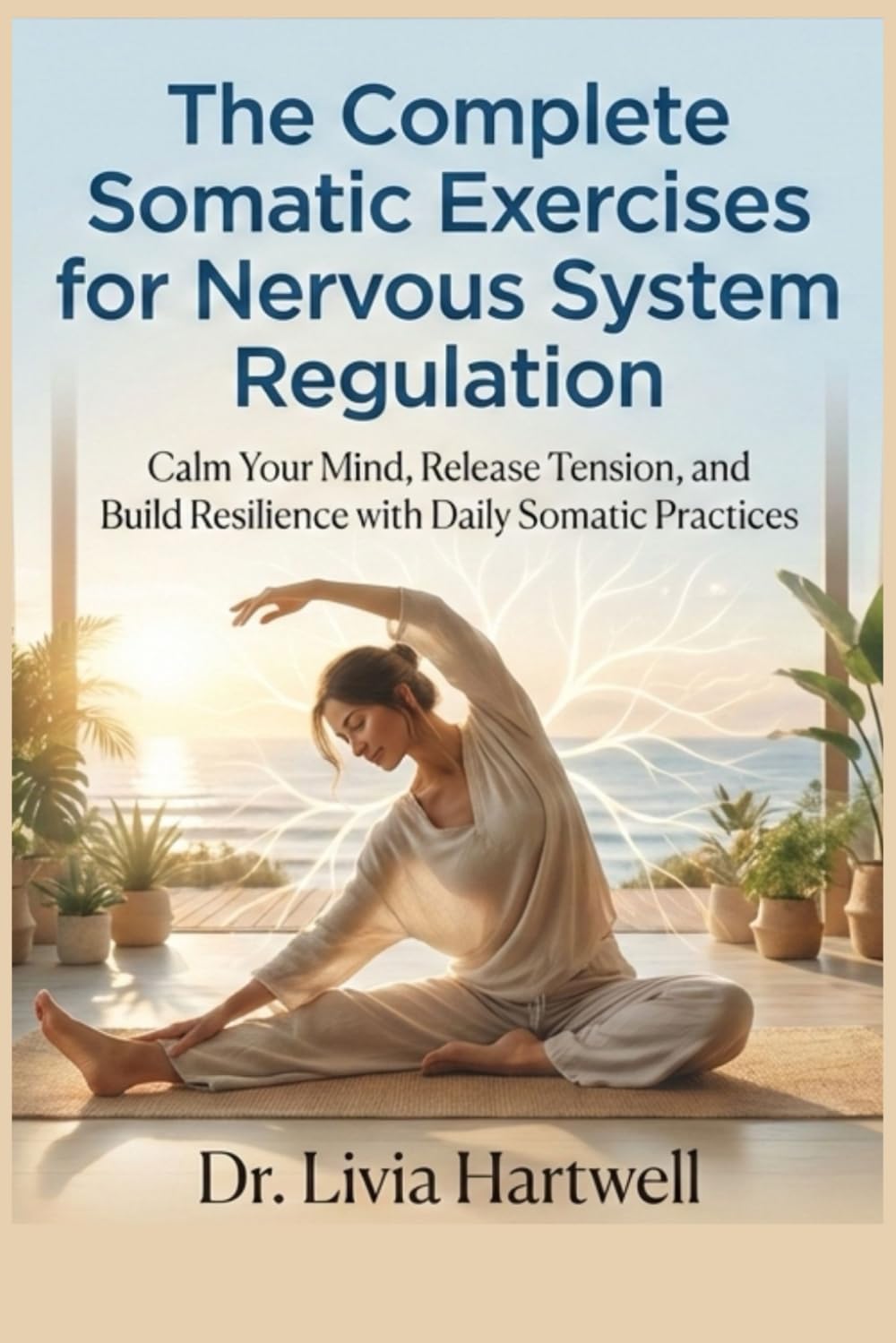 The Complete Somatic Exercises for Nervous System Regulation: Calm Your Mind, Release Tension, and Build Resilience with Daily Somatic Practices