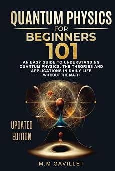 Quantum Physics For Beginners 101 An Easy Guide to Understanding Quantum Physics, The Theories and Applications in Daily Life Without The Math