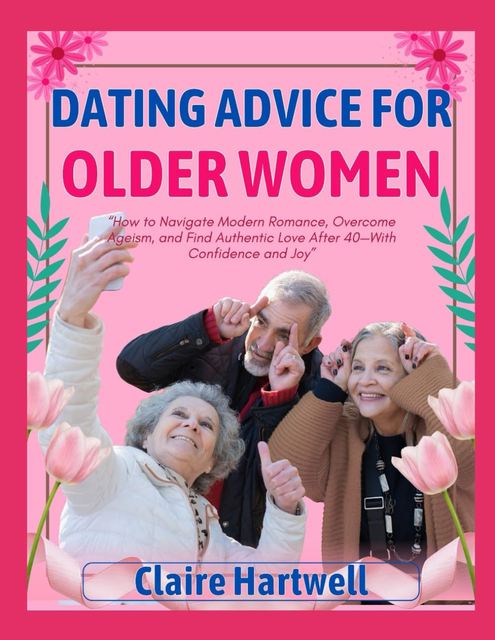 DATING ADVICE FOR OLDER WOMEN: How to Navigate Modern Romance, Overcome Ageism, and Find Authentic Love After 40—With Confidence and Joy