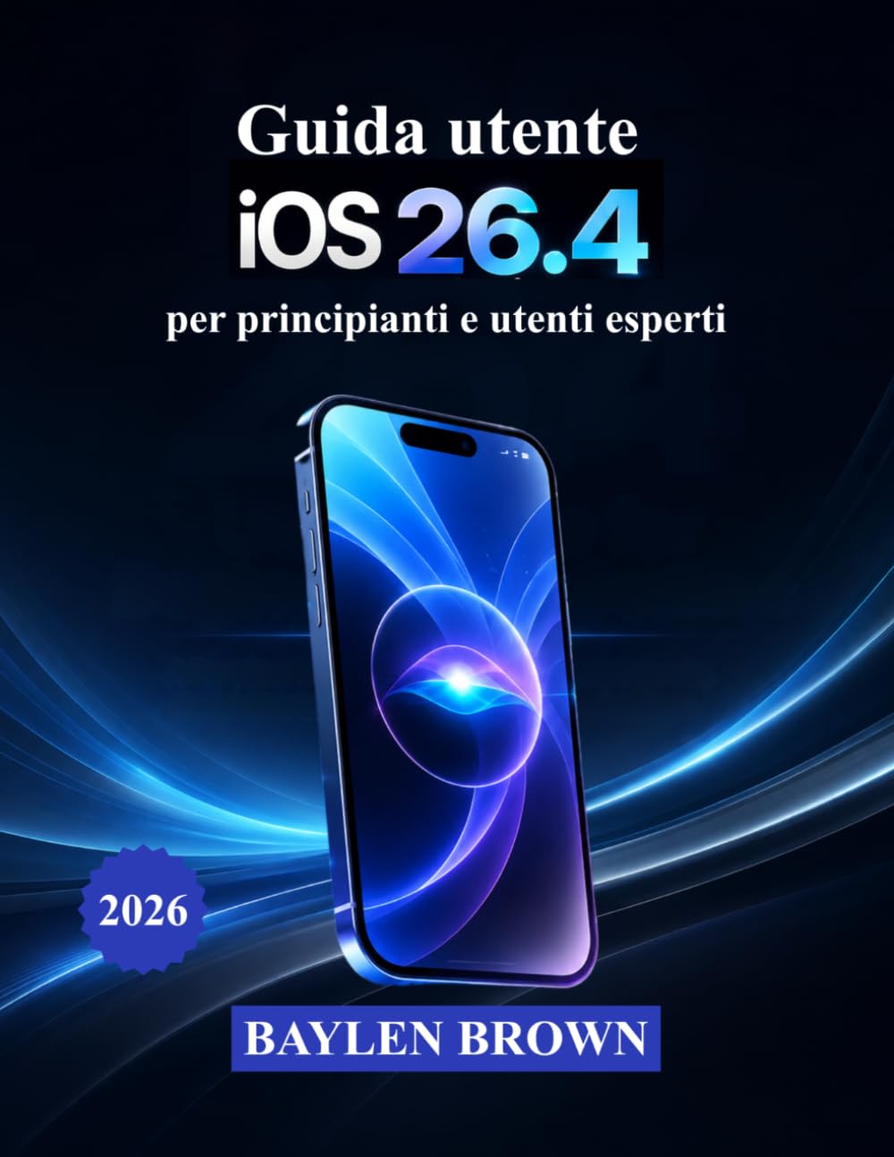 Guida utente iOS 26.4 per principianti e utenti esperti: Un manuale pratico per padroneggiare con facilità l'intelligenza artificiale, la personalizzazione e le funzionalità smart di Apple