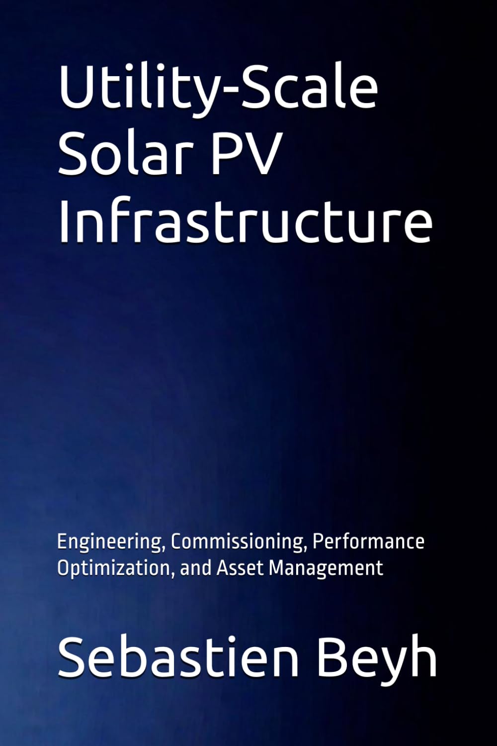 Utility-Scale Solar PV Infrastructure: Engineering, Commissioning, Performance Optimization, and Asset Management