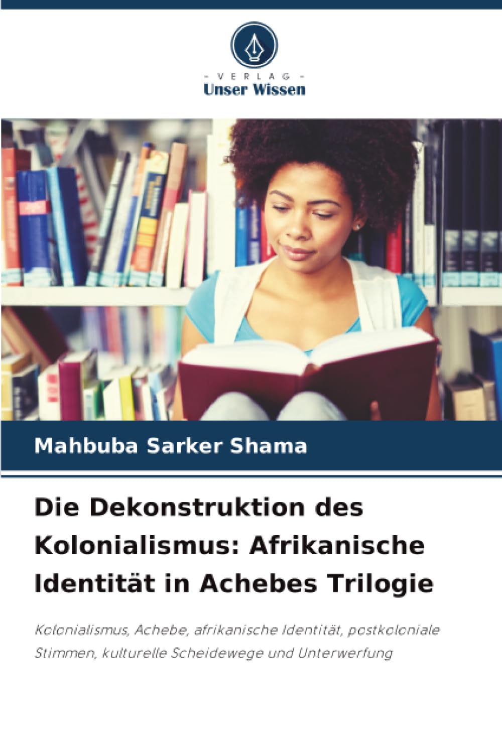 Die Dekonstruktion des Kolonialismus: Afrikanische Identität in Achebes Trilogie: Kolonialismus, Achebe, afrikanische Identität, postkoloniale Stimmen, kulturelle Scheidewege und Unterwerfung