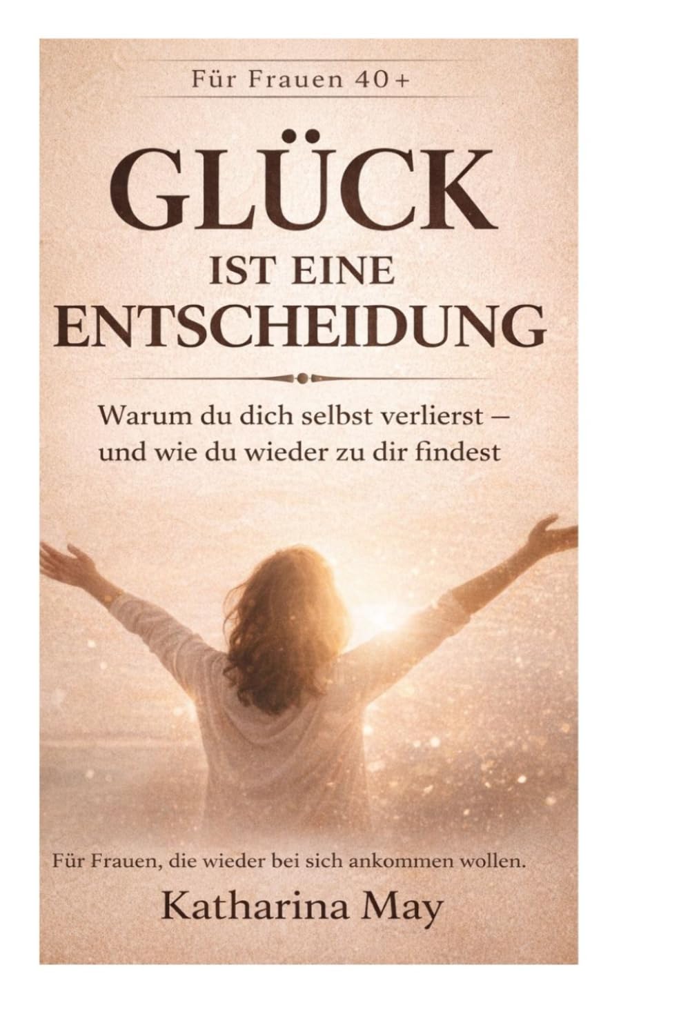 Glück ist eine Entscheidung: Ein Weg zurück zu dir