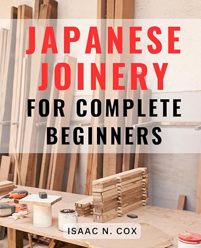 Japanese Joinery For Complete Beginners: Mastering the Art of Japanese Carpentry | Unlock the Secrets of Traditional Japanese Woodworking Techniques and Build with Elegance and Precision