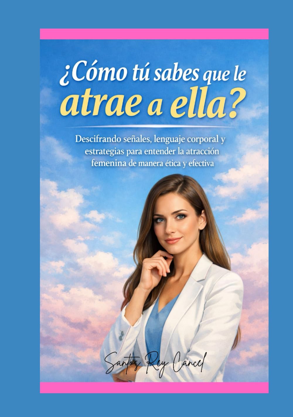 ¿Cómo tú sabes que le atrae a ella?: Descifrando señales, lenguaje corporal y estrategias para entender la atracción femenina de manera ética y efectiva