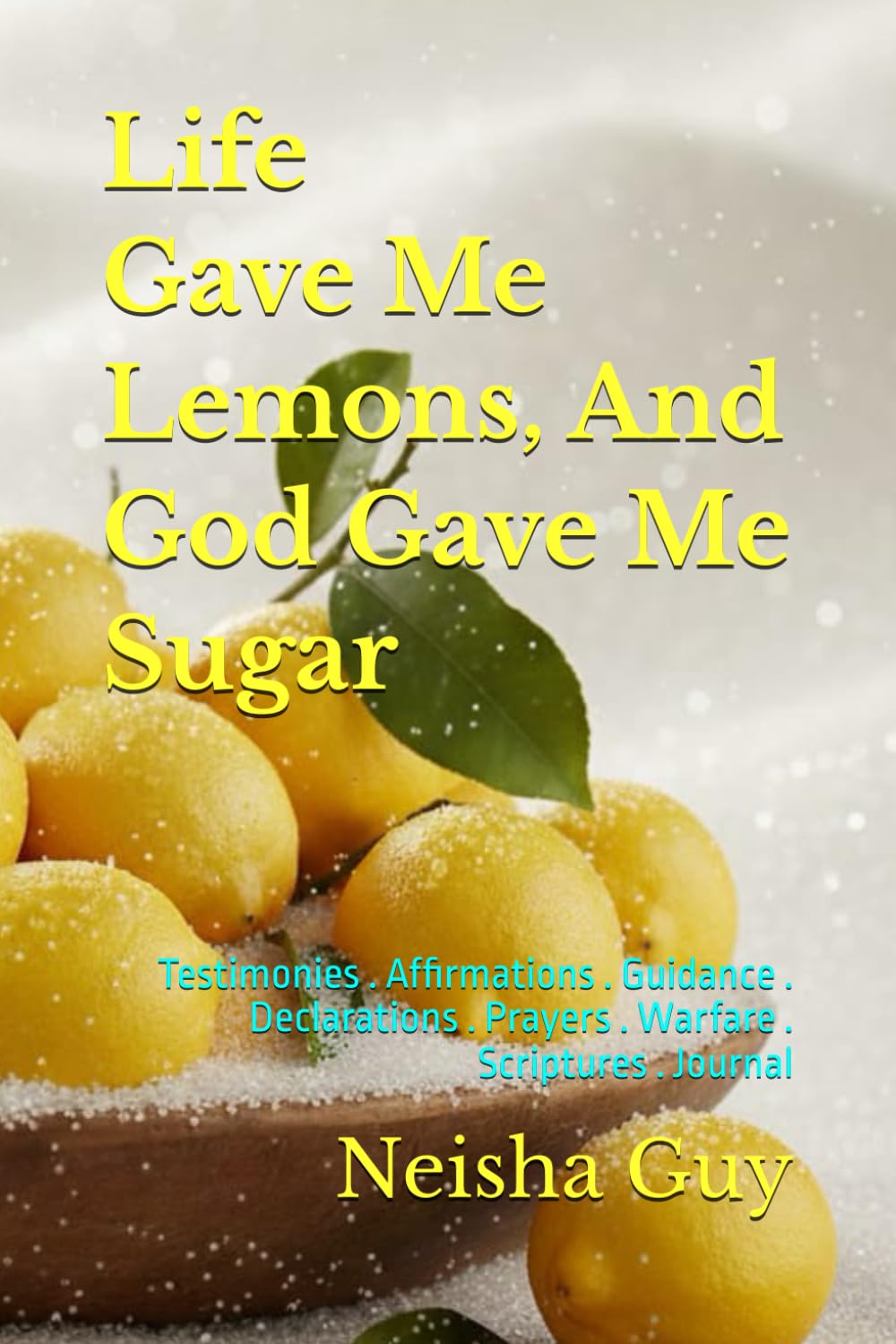 Life Gave Me Lemons, And God Gave Me Sugar: Testimonies . Affirmations . Guidance . Declarations . Prayers . Warfare . Scriptures . Journal