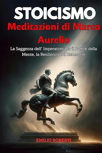 STOICISMO Meditazioni di Marco Aurelio: La Saggezza dell’Imperatore per il Potere della Mente, la Resilienza e il Benessere