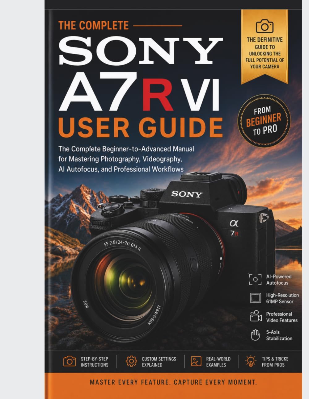 SONY A7R VI USER GUIDE: The Complete Beginner-to-Advanced Manual for Mastering Photography, Videography, AI Autofocus, and Professional Workflows (The Complete Photography & Imaging Mastery Series)