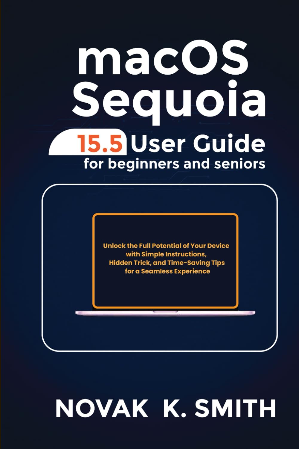 macOS Sequoia 15.5 User Guide for Beginners and Seniors: Unlock the Full Potential of Your Device with Simple Instructions, Hidden Tricks, and ... ...