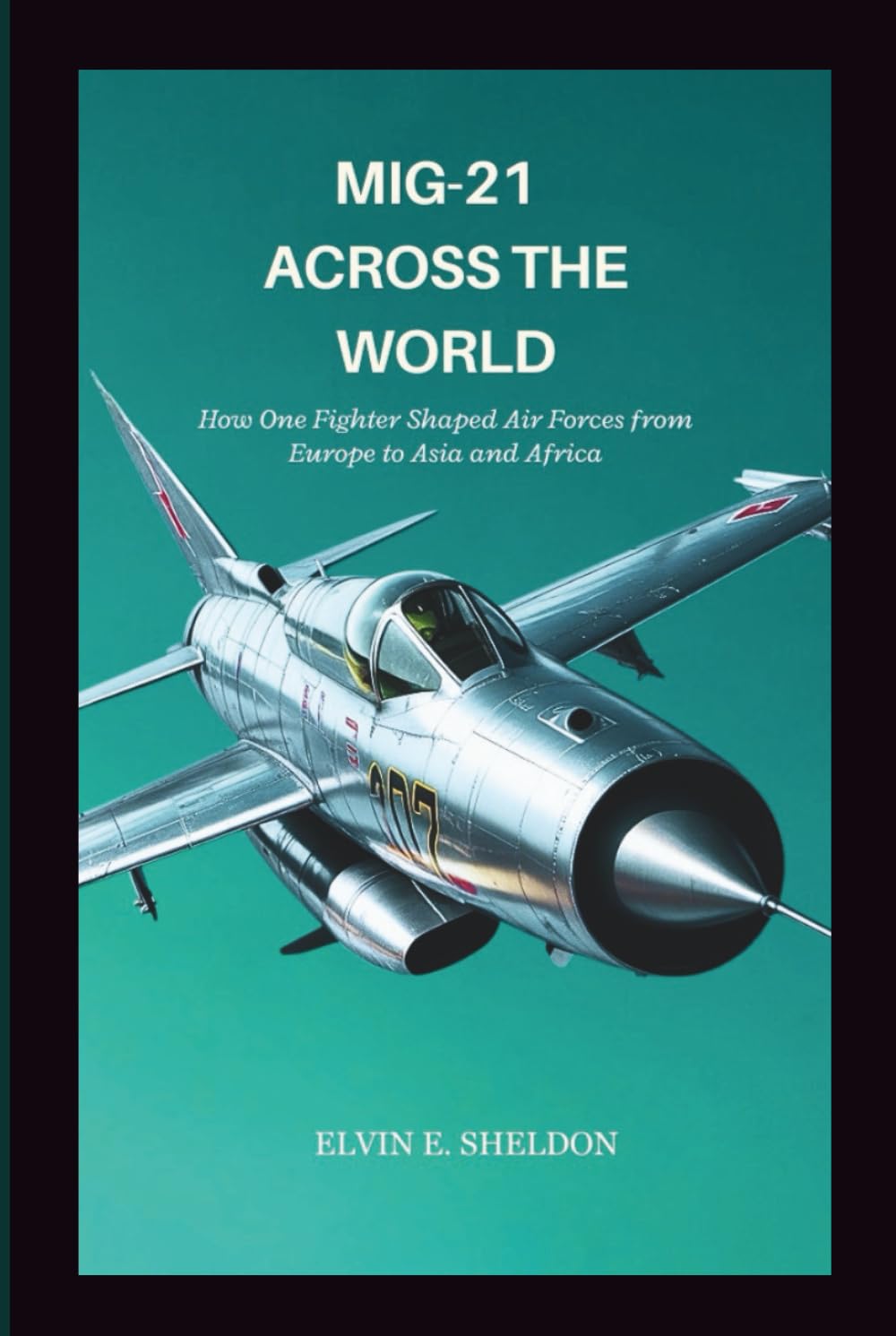 MiG-21 Across the World: How One Fighter Shaped Air Forces from Europe to Asia and Africa