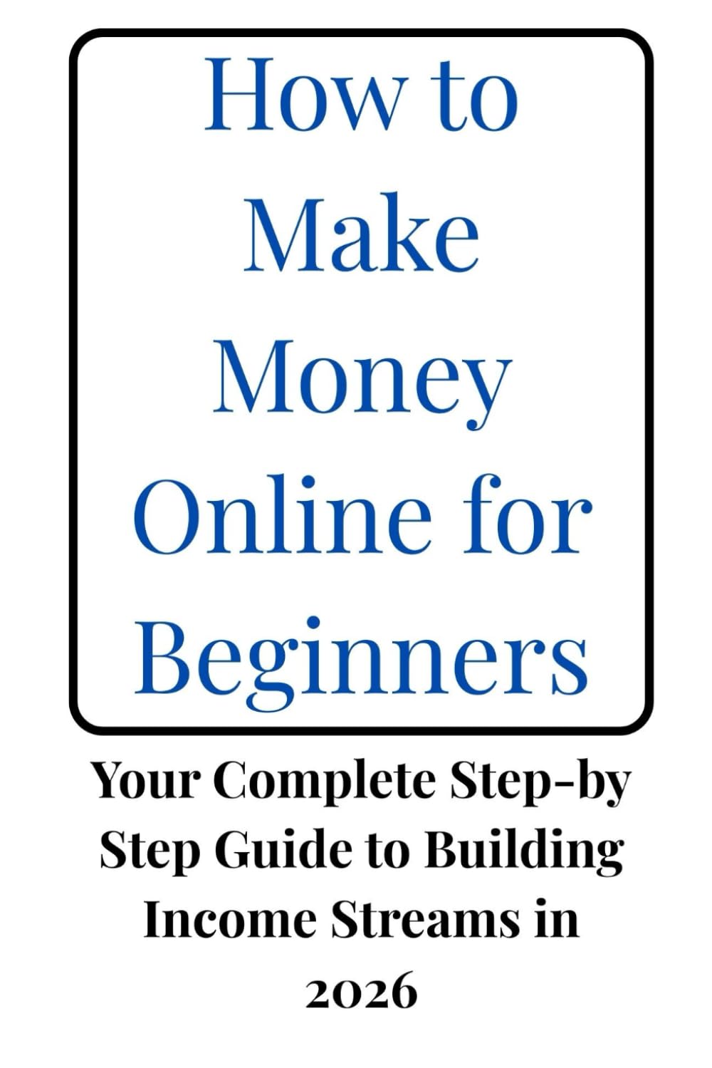 How to Make Money Online for Beginners: Your Complete Step-by-Step Guide to Building Income Streams in 2026