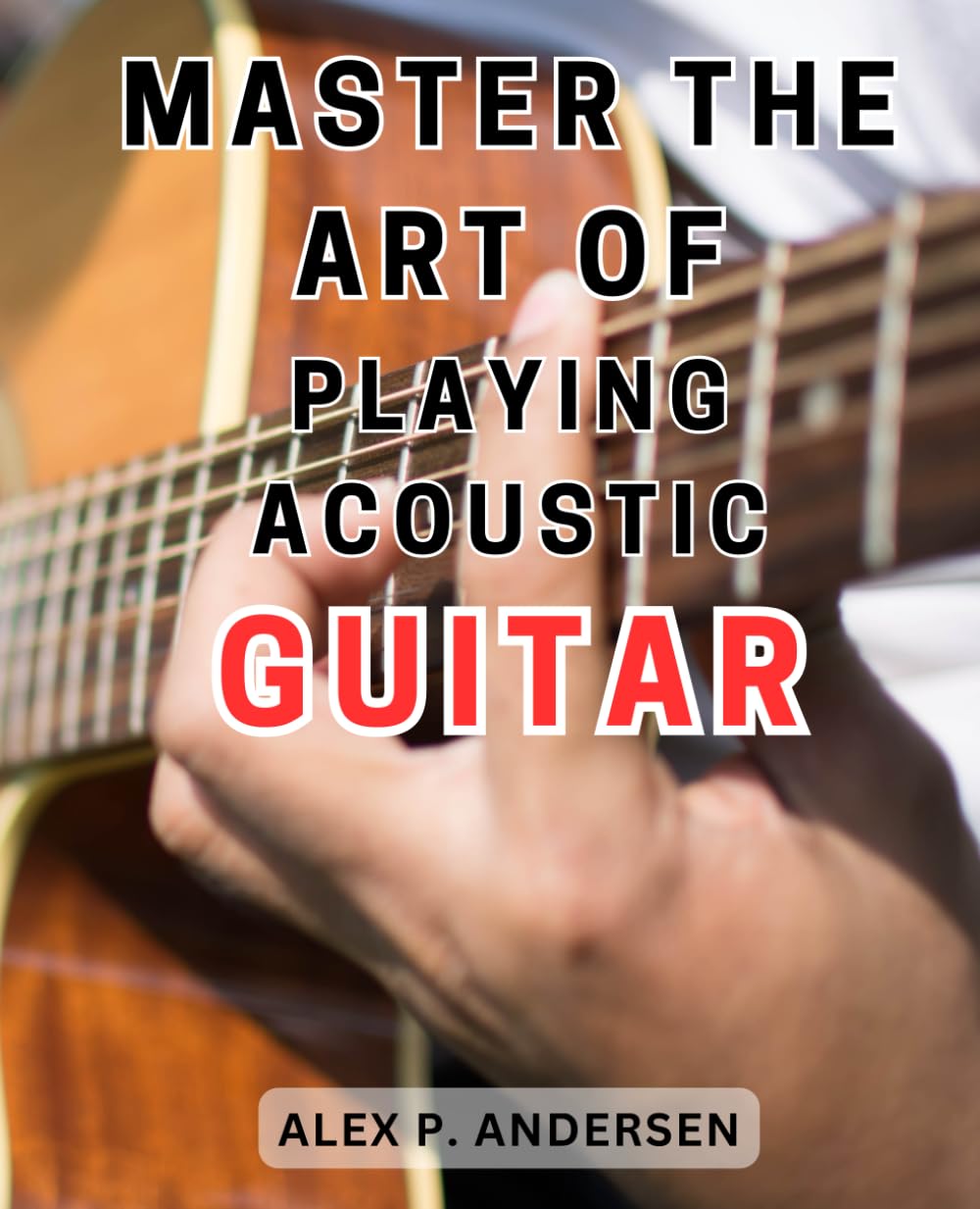 Master the Art of Playing Acoustic Guitar: Learn and Master-Acoustic-Guitar: Unlock Your Musical Potential by Playing-Popular Songs with Ease and-Excitement
