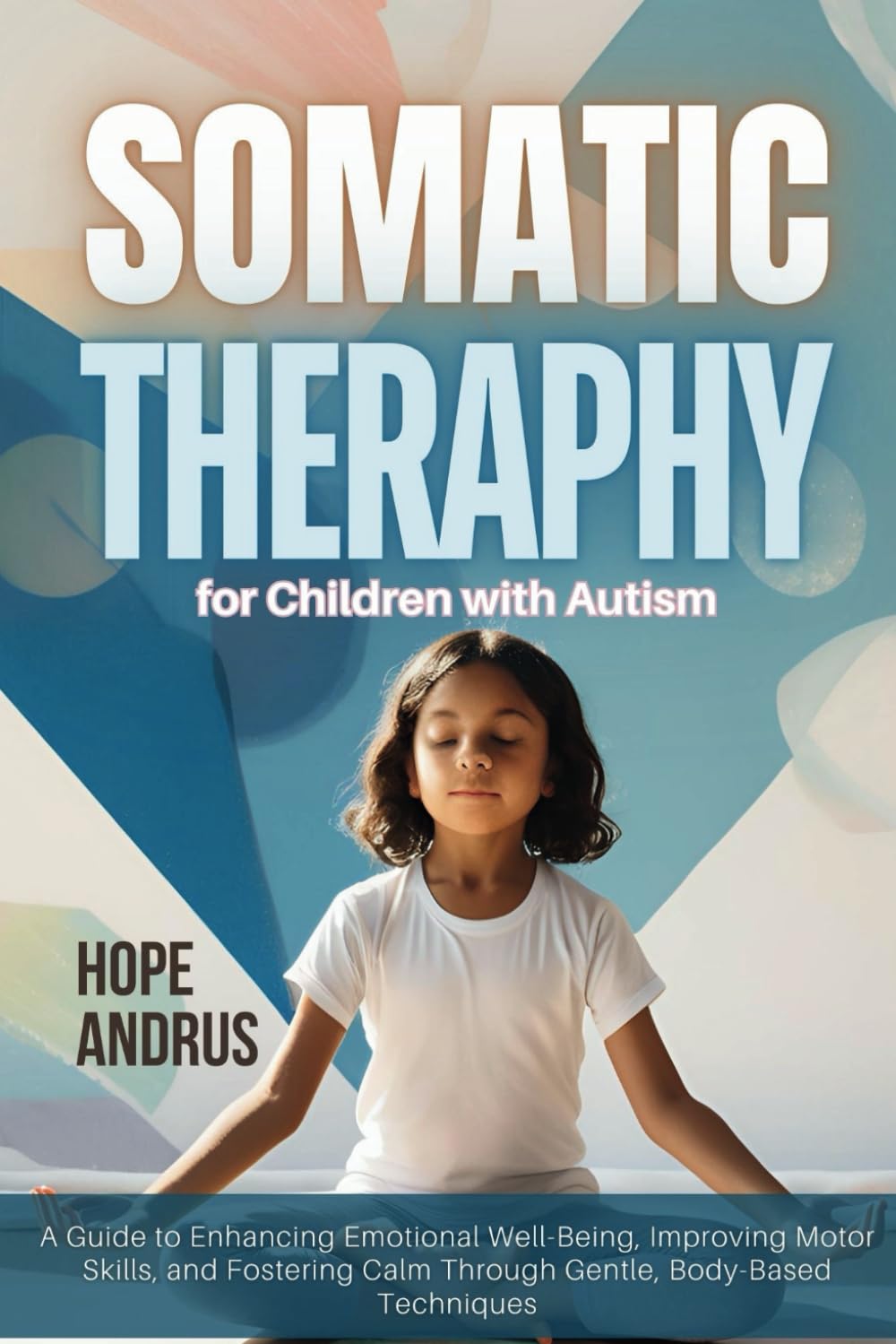 Somatic Therapy for Children with Autism: A Guide to Enhancing Emotional Well-Being, Improving Motor Skills, and Fostering Calm Through Gentle, Body-Based Techniques