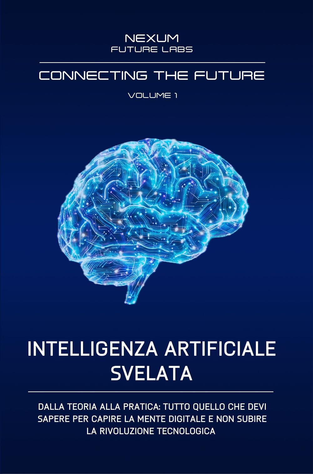 INTELLIGENZA ARTIFICIALE SVELATA: Dalla teoria alla pratica: tutto quello che devi sapere per capire la mente digitale e non subire la rivoluzione tecnologica: 1 (CONNECTING THE FUTURE (ITA))