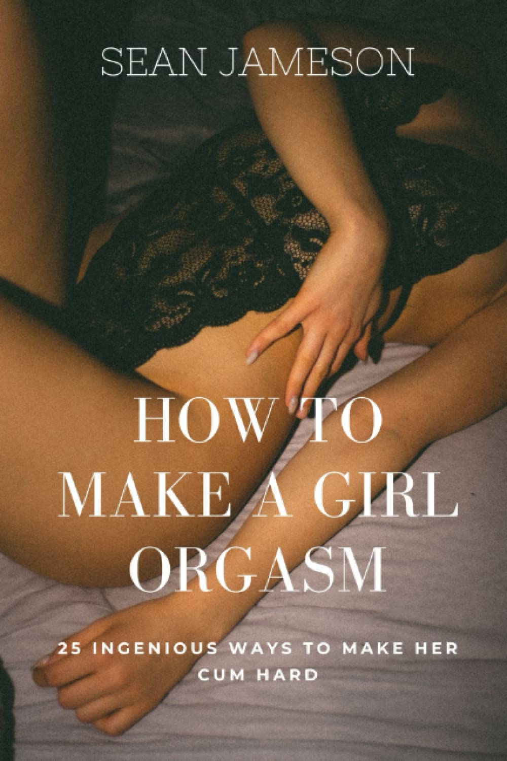 HOW TO MAKE A GIRL ORGASM: 25 INGENIOUS WAYS TO MAKE HER CUM HARD