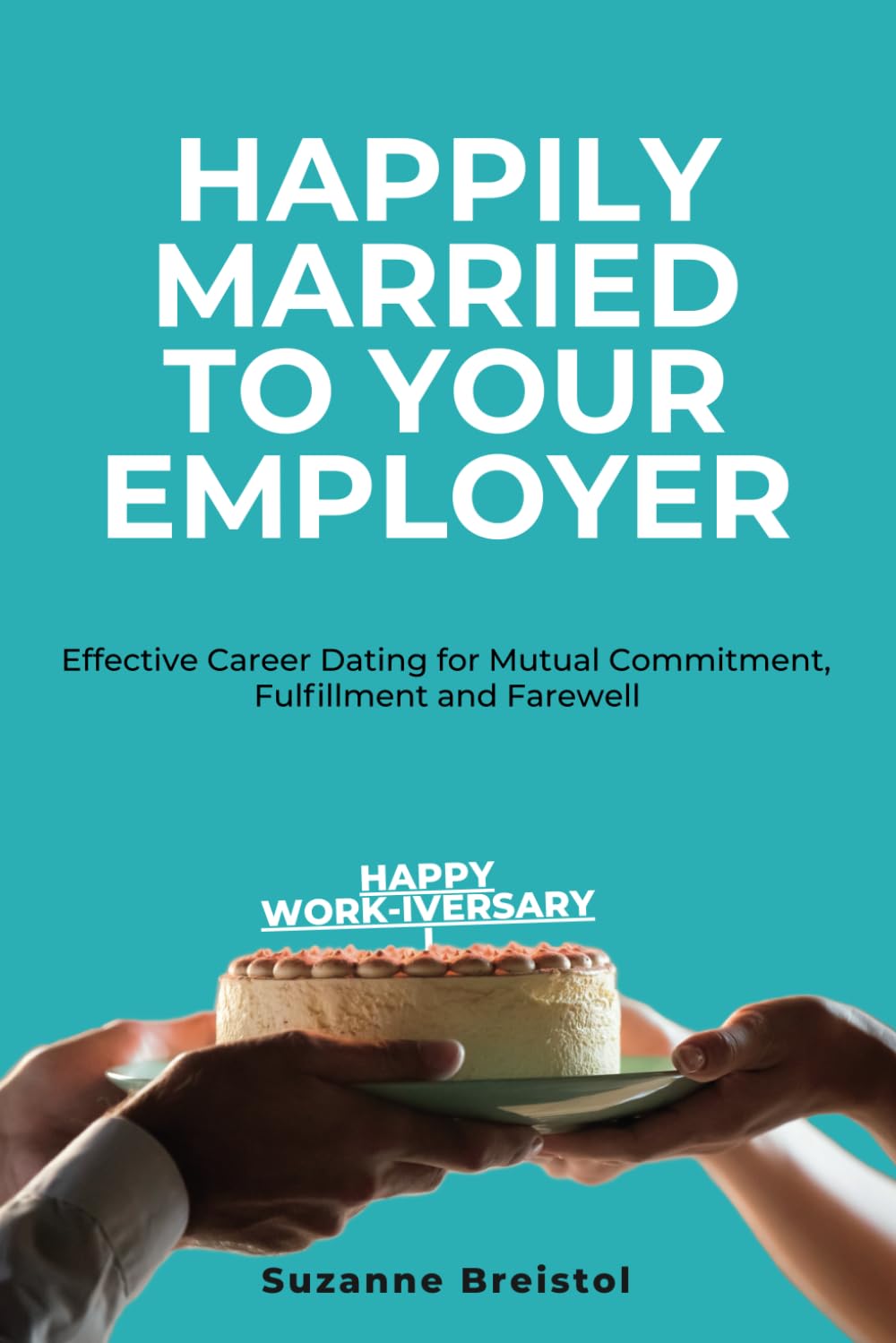 Happily Married To Your Employer: Effective Career Dating for Mutual Commitment, Fulfillment and Farewell