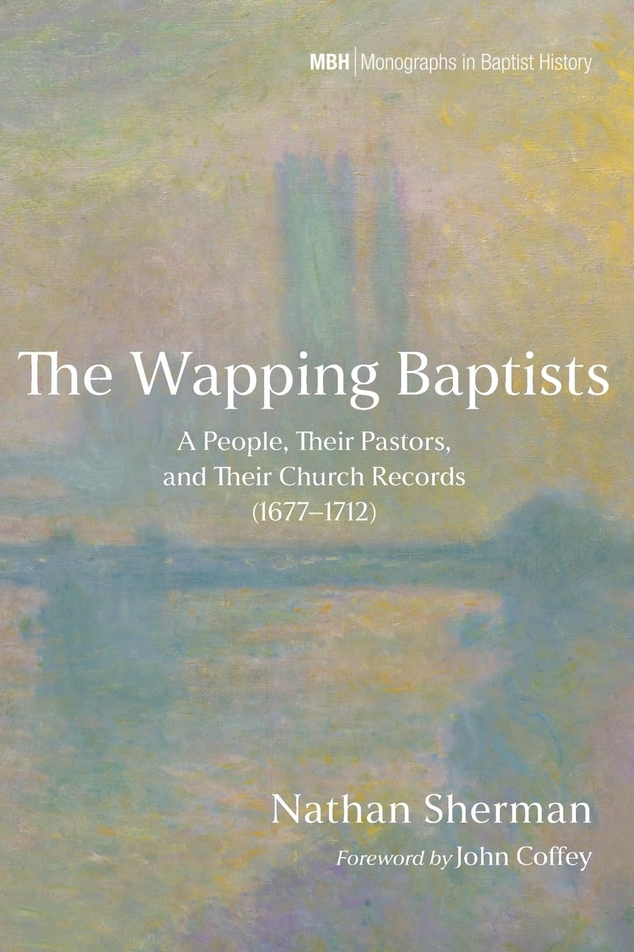 The Wapping Baptists: A People, Their Pastors, and Their Church Records (1677-1712): 38 (Monographs in Baptist History)