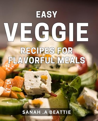 Easy Veggie Recipes for Flavorful Meals: Delicious Plant-Based Cooking: Quick and Tasty Vegetarian Recipes for Every Occasion